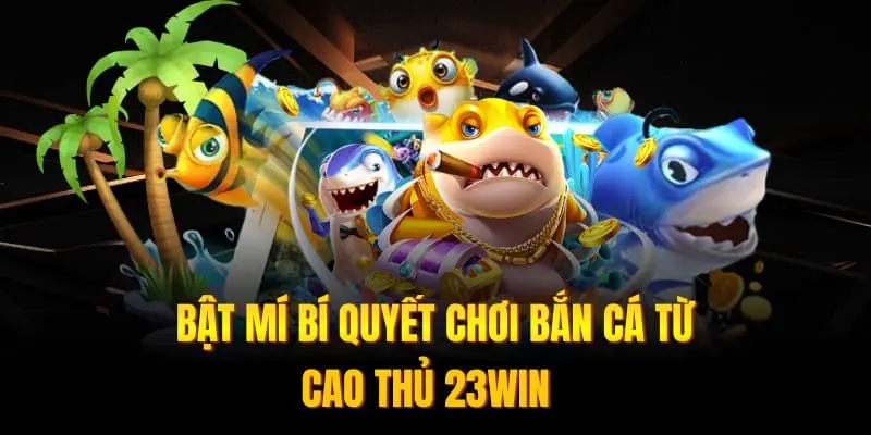 Bật mí bí quyết chơi bắn cá từ cao thủ 23Win