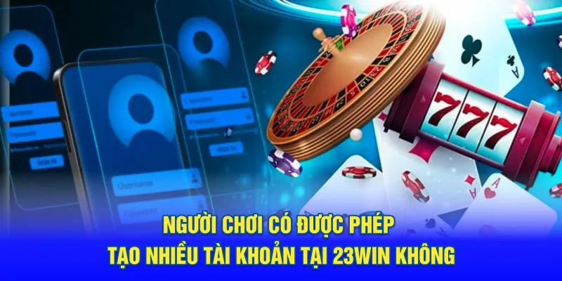 Người chơi có được phép tạo nhiều tài khoản tại 23Win không